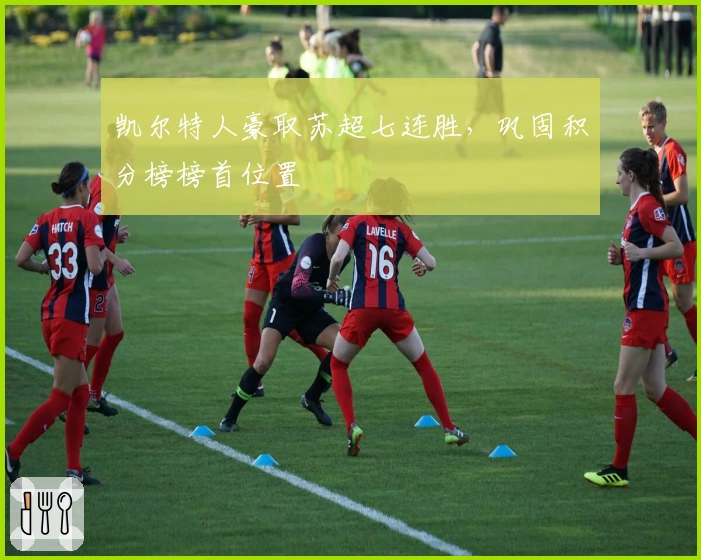 凯尔特人豪取苏超七连胜，巩固积分榜榜首位置