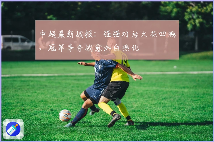 中超最新战报：强强对话火花四溅，冠军争夺战愈加白热化