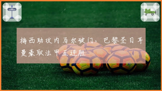 梅西助攻内马尔破门,巴黎圣日耳曼豪取法甲五连胜