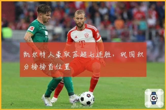 凯尔特人豪取苏超七连胜，巩固积分榜榜首位置