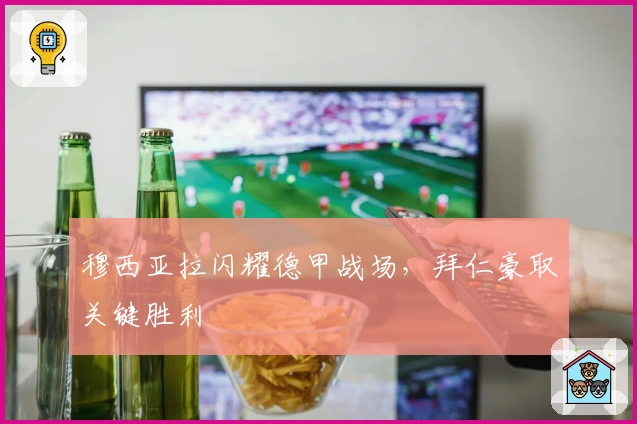 穆西亚拉闪耀德甲战场,拜仁豪取关键胜利