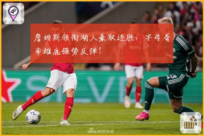 詹姆斯领衔湖人豪取连胜，字母哥率雄鹿强势反弹！