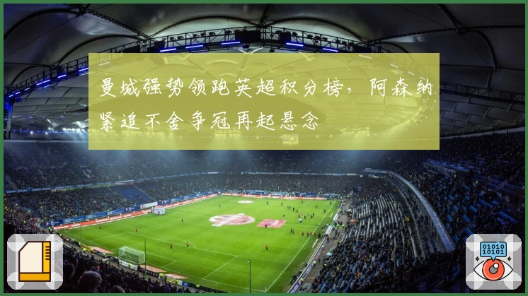 曼城强势领跑英超积分榜，阿森纳紧追不舍争冠再起悬念