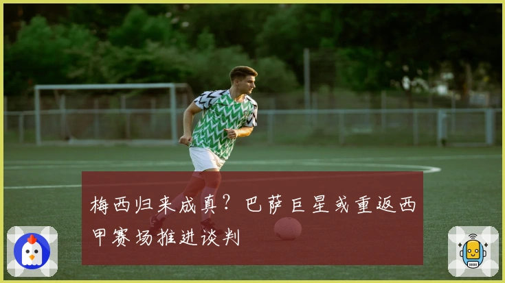 梅西归来成真？巴萨巨星或重返西甲赛场推进谈判