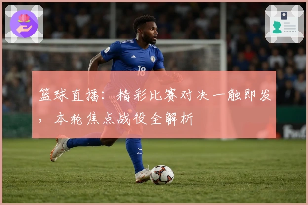 篮球直播：精彩比赛对决一触即发，本轮焦点战役全解析