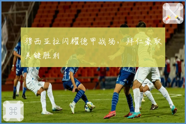 穆西亚拉闪耀德甲战场，拜仁豪取关键胜利