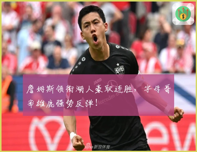 詹姆斯领衔湖人豪取连胜，字母哥率雄鹿强势反弹！