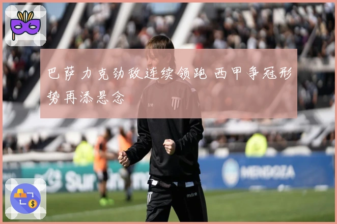 巴萨力克劲敌连续领跑 西甲争冠形势再添悬念