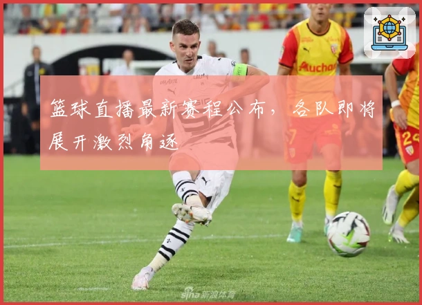 篮球直播最新赛程公布，各队即将展开激烈角逐