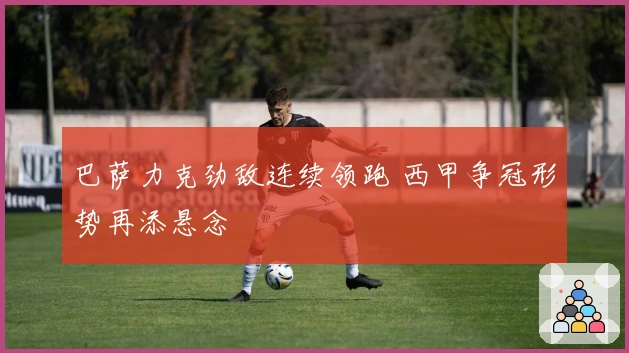 巴萨力克劲敌连续领跑 西甲争冠形势再添悬念