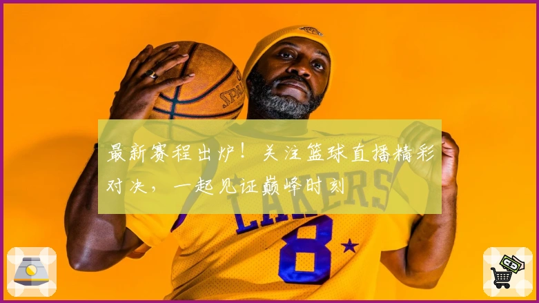 最新赛程出炉！关注篮球直播精彩对决，一起见证巅峰时刻