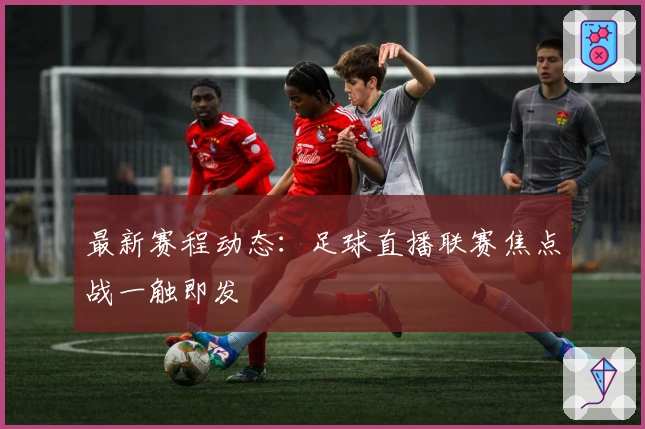 最新赛程动态:足球直播联赛焦点战一触即发