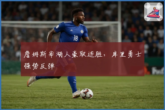 詹姆斯率湖人豪取连胜，库里勇士强势反弹