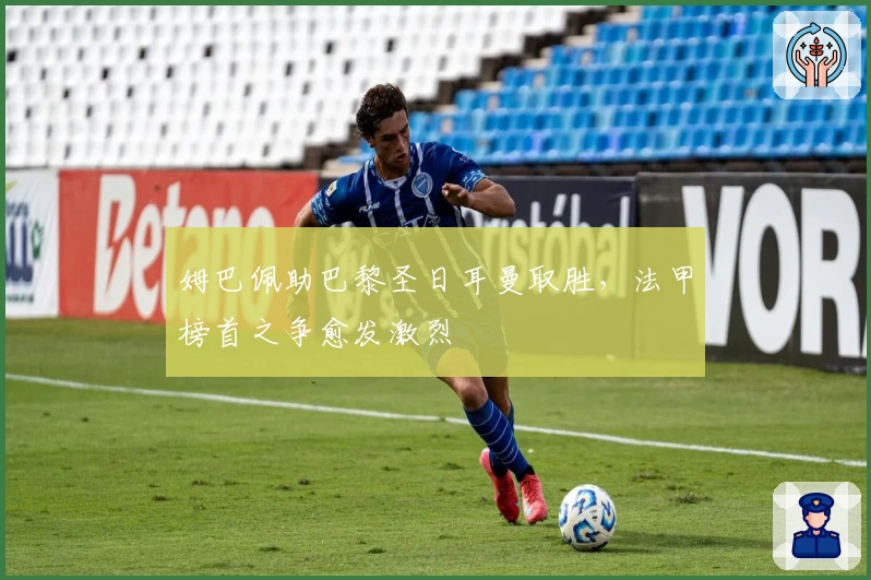 姆巴佩助巴黎圣日耳曼取胜，法甲榜首之争愈发激烈