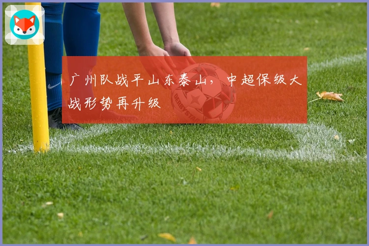 广州队战平山东泰山，中超保级大战形势再升级