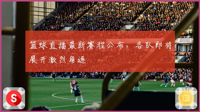 篮球直播最新赛程公布，各队即将展开激烈角逐