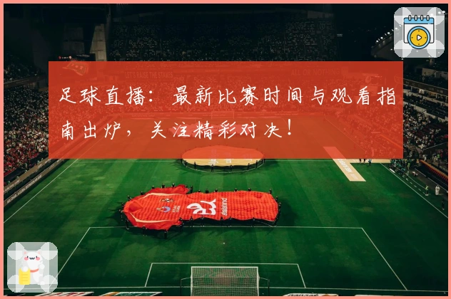 足球直播：最新比赛时间与观看指南出炉，关注精彩对决！