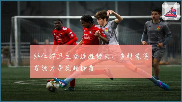 拜仁捍卫主场连胜势头，多特蒙德客场力争反超榜首